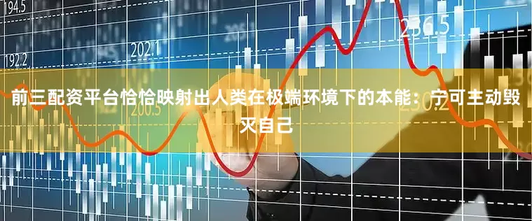 前三配资平台恰恰映射出人类在极端环境下的本能：宁可主动毁灭自己