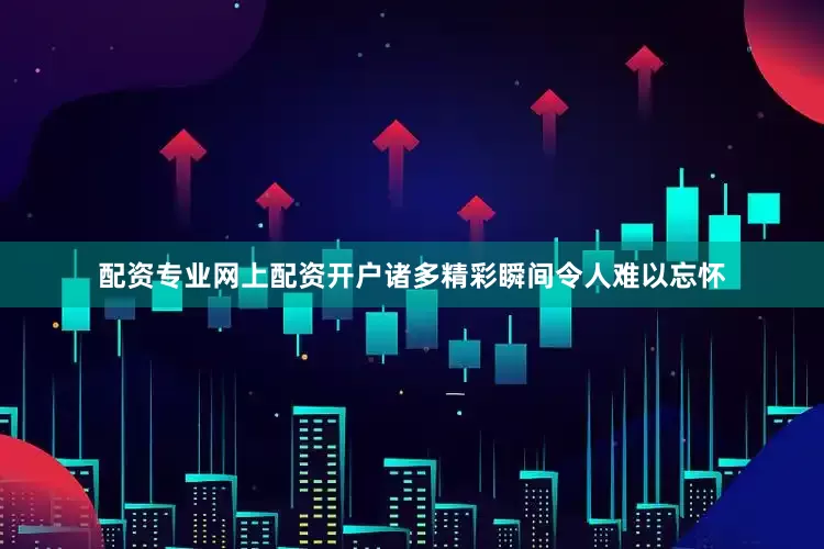 配资专业网上配资开户诸多精彩瞬间令人难以忘怀