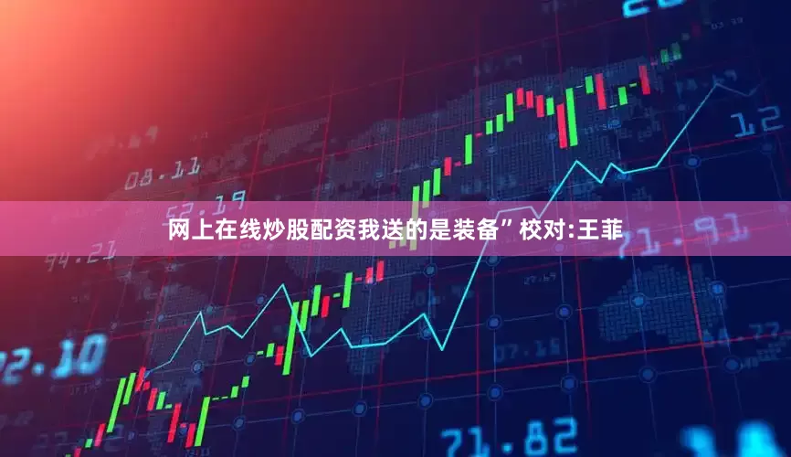 网上在线炒股配资我送的是装备”校对:王菲