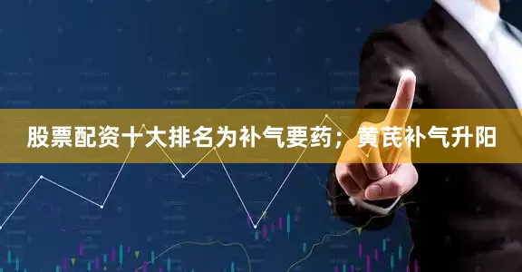 股票配资十大排名为补气要药;黄芪补气升阳