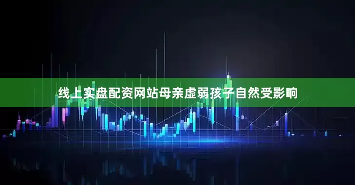 线上实盘配资网站母亲虚弱孩子自然受影响