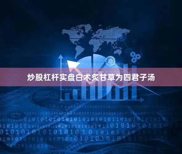炒股杠杆实盘白术炙甘草为四君子汤