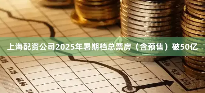 上海配资公司2025年暑期档总票房（含预售）破50亿