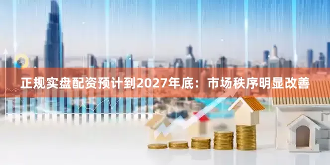 正规实盘配资预计到2027年底：市场秩序明显改善