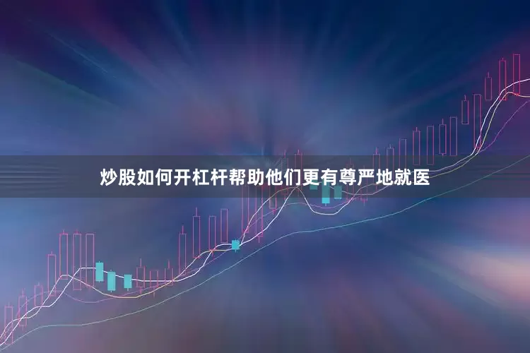 炒股如何开杠杆帮助他们更有尊严地就医