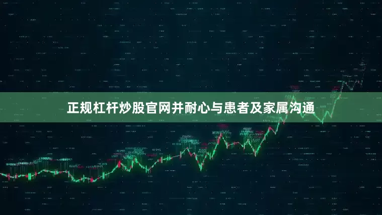 正规杠杆炒股官网并耐心与患者及家属沟通