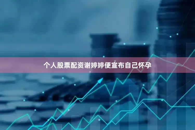 个人股票配资谢婷婷便宣布自己怀孕