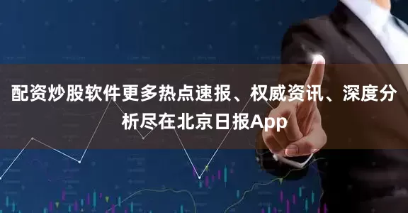 配资炒股软件更多热点速报、权威资讯、深度分析尽在北京日报App