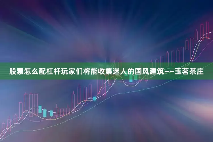 股票怎么配杠杆玩家们将能收集迷人的国风建筑——玉茗茶庄
