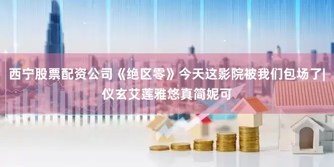 西宁股票配资公司《绝区零》今天这影院被我们包场了|仪玄艾莲雅悠真简妮可