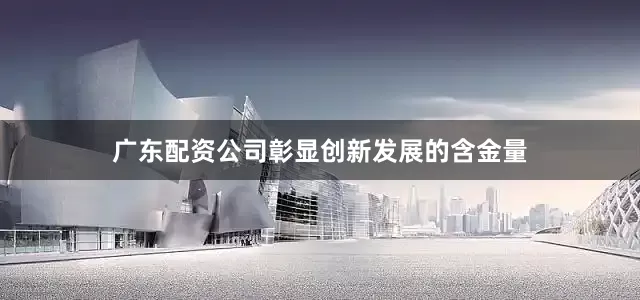 广东配资公司彰显创新发展的含金量