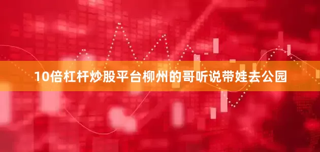 10倍杠杆炒股平台柳州的哥听说带娃去公园