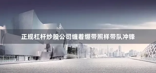 正规杠杆炒股公司缠着绷带照样带队冲锋