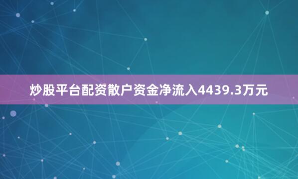 炒股平台配资散户资金净流入4439.3万元
