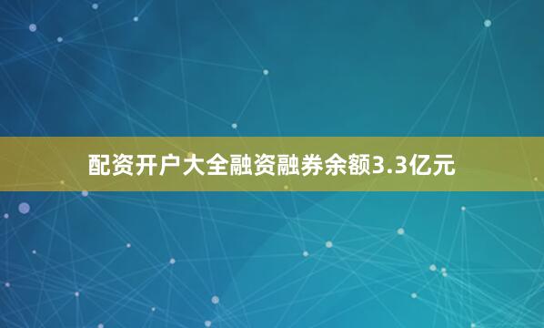 配资开户大全融资融券余额3.3亿元