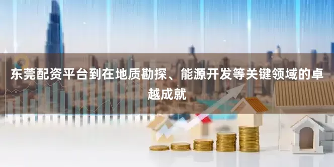 东莞配资平台到在地质勘探、能源开发等关键领域的卓越成就