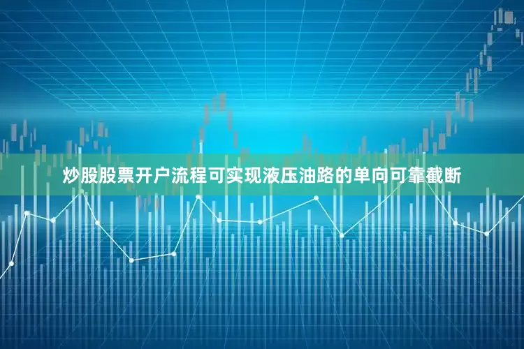 炒股股票开户流程可实现液压油路的单向可靠截断