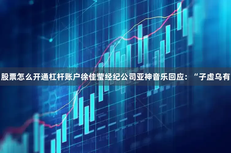 股票怎么开通杠杆账户徐佳莹经纪公司亚神音乐回应：“子虚乌有