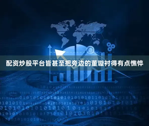 配资炒股平台皆甚至把旁边的董璇衬得有点憔悴