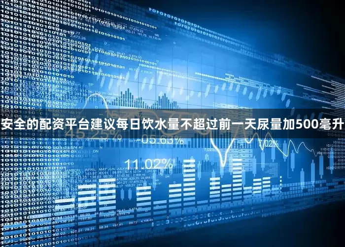安全的配资平台建议每日饮水量不超过前一天尿量加500毫升
