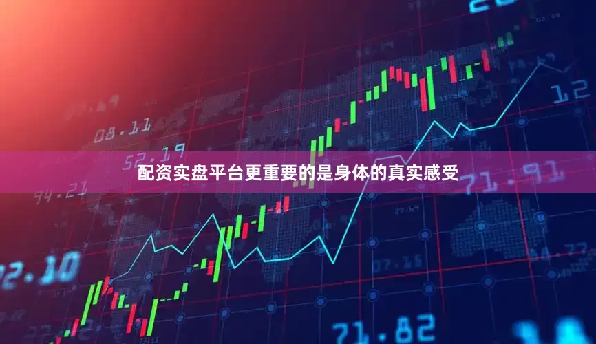 配资实盘平台更重要的是身体的真实感受