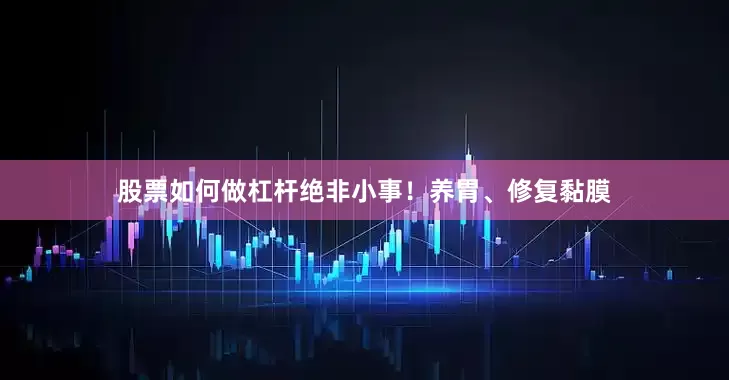 股票如何做杠杆绝非小事！养胃、修复黏膜
