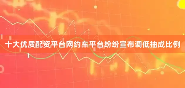 十大优质配资平台网约车平台纷纷宣布调低抽成比例