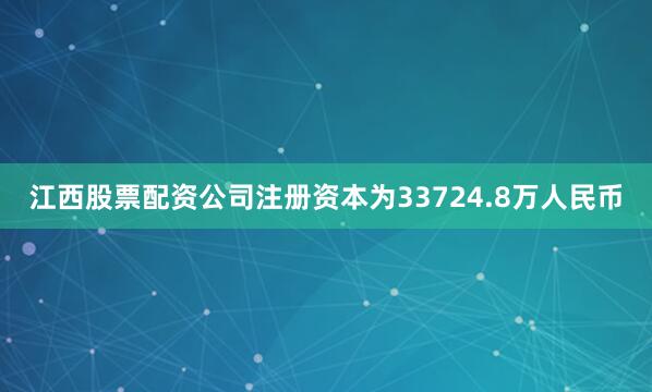 江西股票配资公司注册资本为33724.8万人民币