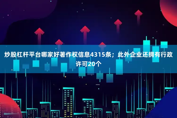 炒股杠杆平台哪家好著作权信息4315条；此外企业还拥有行政许可20个