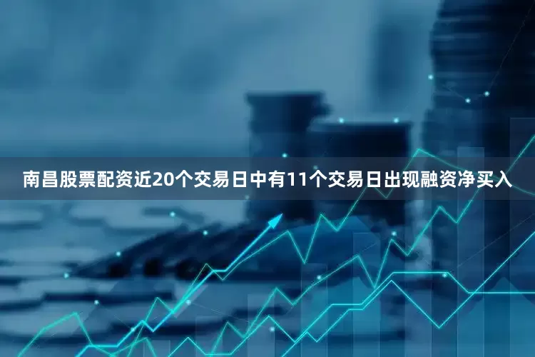 南昌股票配资近20个交易日中有11个交易日出现融资净买入