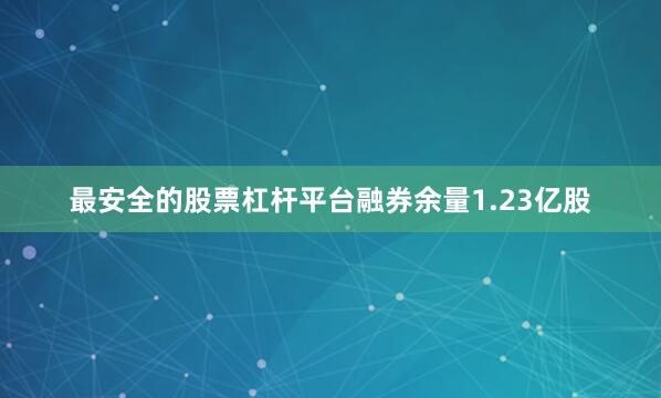 最安全的股票杠杆平台融券余量1.23亿股