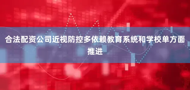 合法配资公司近视防控多依赖教育系统和学校单方面推进