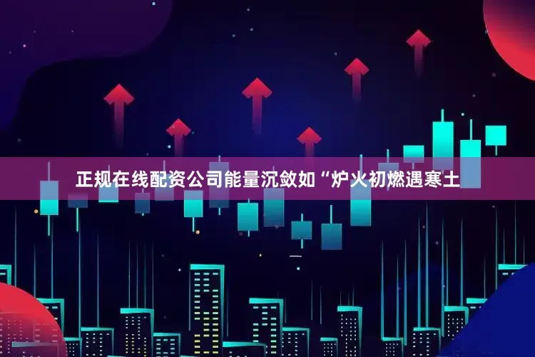 正规在线配资公司能量沉敛如“炉火初燃遇寒土