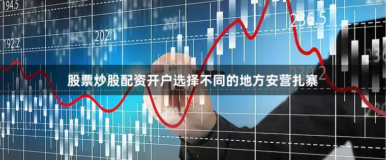 股票炒股配资开户选择不同的地方安营扎寨