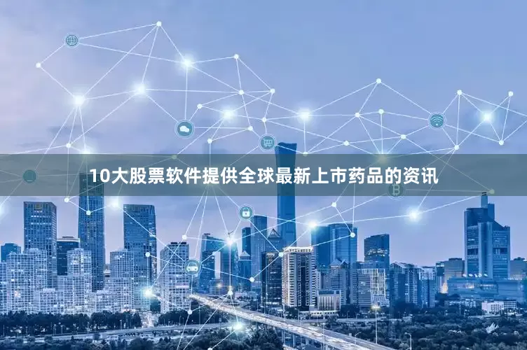 10大股票软件提供全球最新上市药品的资讯