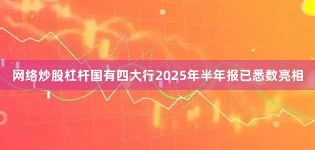 网络炒股杠杆国有四大行2025年半年报已悉数亮相