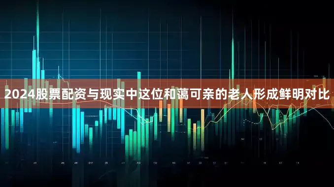 2024股票配资与现实中这位和蔼可亲的老人形成鲜明对比