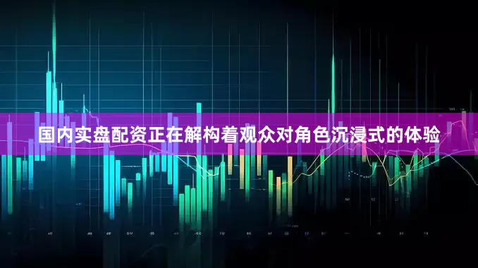 国内实盘配资正在解构着观众对角色沉浸式的体验