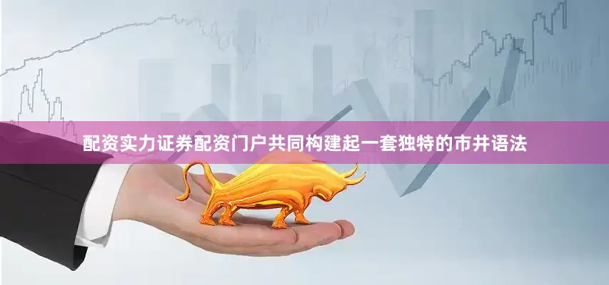 配资实力证券配资门户共同构建起一套独特的市井语法