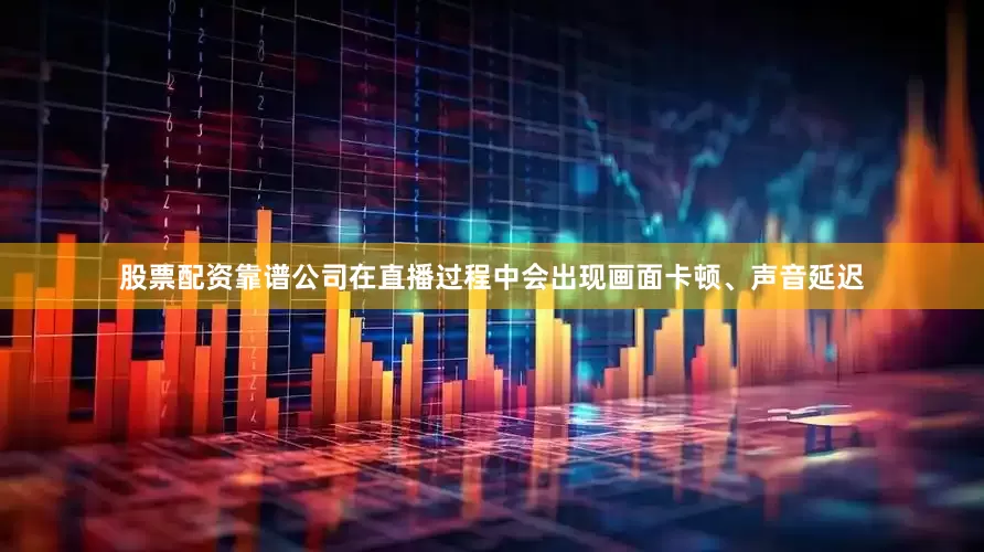 股票配资靠谱公司在直播过程中会出现画面卡顿、声音延迟