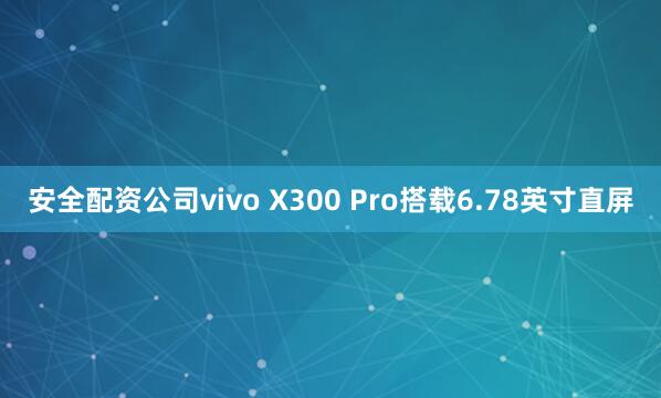 安全配资公司vivo X300 Pro搭载6.78英寸直屏