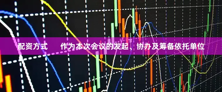 配资方式      作为本次会议的发起、协办及筹备依托单位